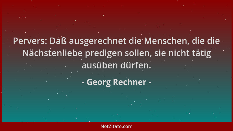 Georg Rechner - Pervers: Daß ausgerechnet die Menschen, die die Nächstenliebe predigen sollen, sie nicht tätig ausüben dürf...