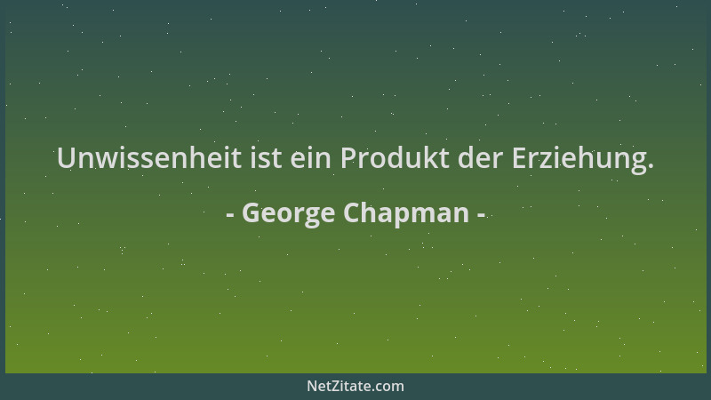George Chapman - Unwissenheit ist ein Produkt der Erziehung....