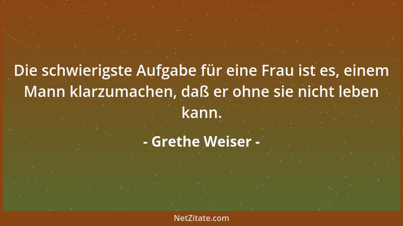 Grethe Weiser - Die schwierigste Aufgabe für eine Frau ist es, einem Mann klarzumachen, daß er ohne sie nicht leben kann....
