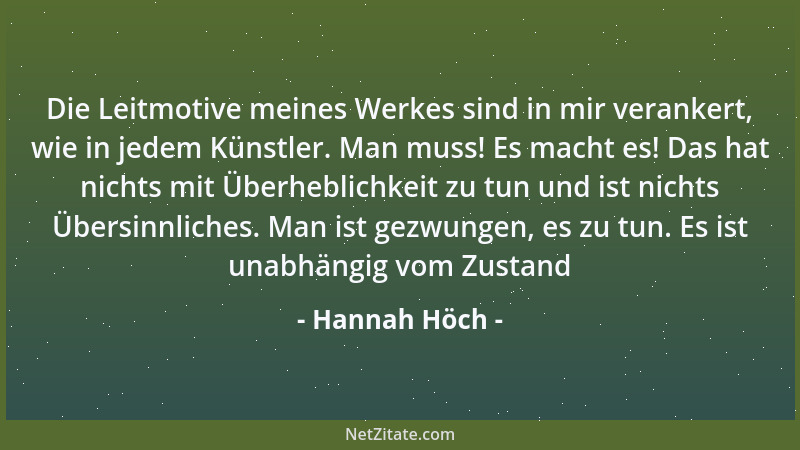 Hannah Höch - Die Leitmotive meines Werkes sind in mir verankert, wie in jedem Künstler. Man muss! Es macht es! Das hat nic...
