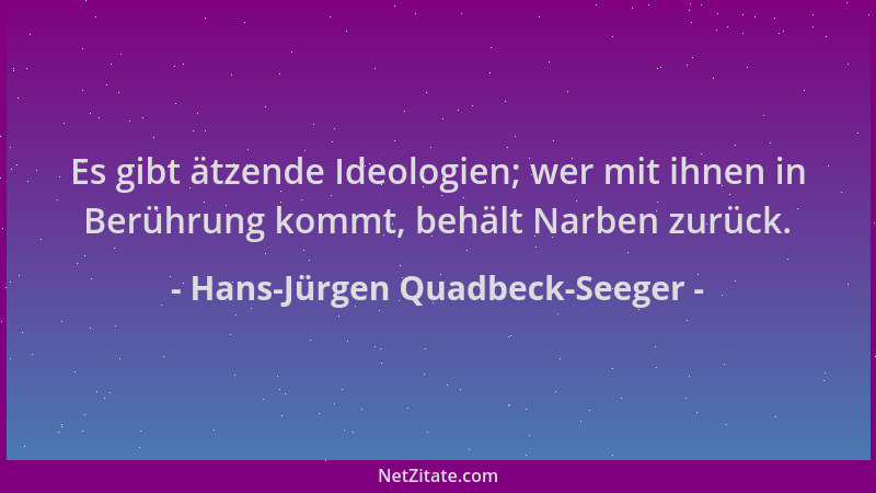 Hans-Jürgen Quadbeck-Seeger - Es gibt ätzende Ideologien; wer mit ihnen in Berührung kommt, behält Narben zurück....