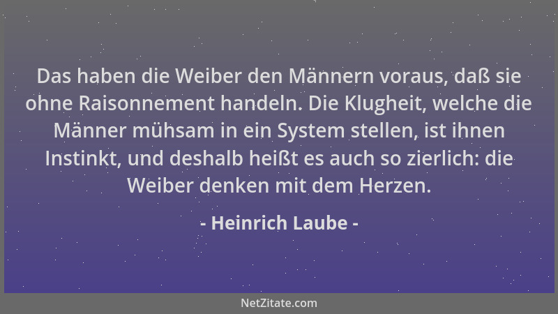 Heinrich Laube - Das haben die Weiber den Männern voraus, daß sie ohne Raisonnement handeln. Die Klugheit, welche die Männe...