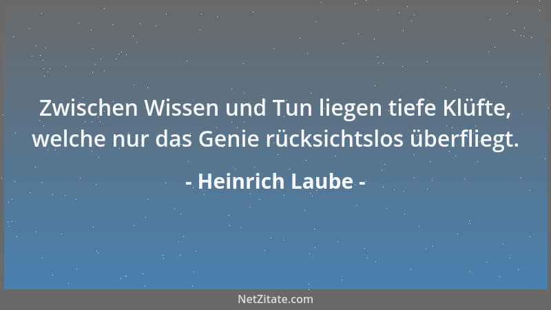 Heinrich Laube - Zwischen Wissen und Tun liegen tiefe Klüfte, welche nur das Genie rücksichtslos überfliegt....