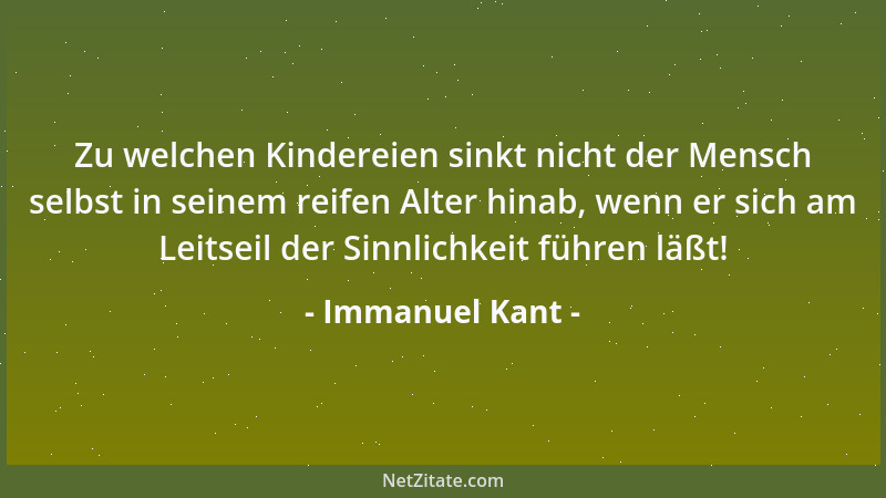 Immanuel Kant - Zu welchen Kindereien sinkt nicht der Mensch selbst in seinem reifen Alter hinab, wenn er sich am Leitseil...