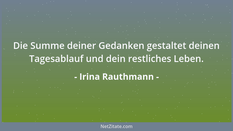Irina Rauthmann - Die Summe deiner Gedanken gestaltet deinen Tagesablauf und dein restliches Leben....