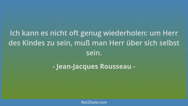 Jean-Jacques Rousseau - Ich kann es nicht oft genug wiederholen: um Herr des Kindes zu sein, muß man Herr über sich selbst...