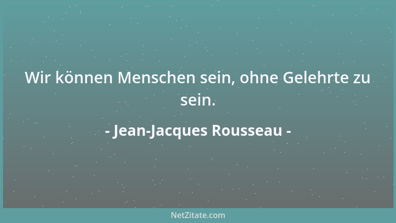 Jean-Jacques Rousseau - Wir können Menschen sein, ohne Gelehrte zu sein....