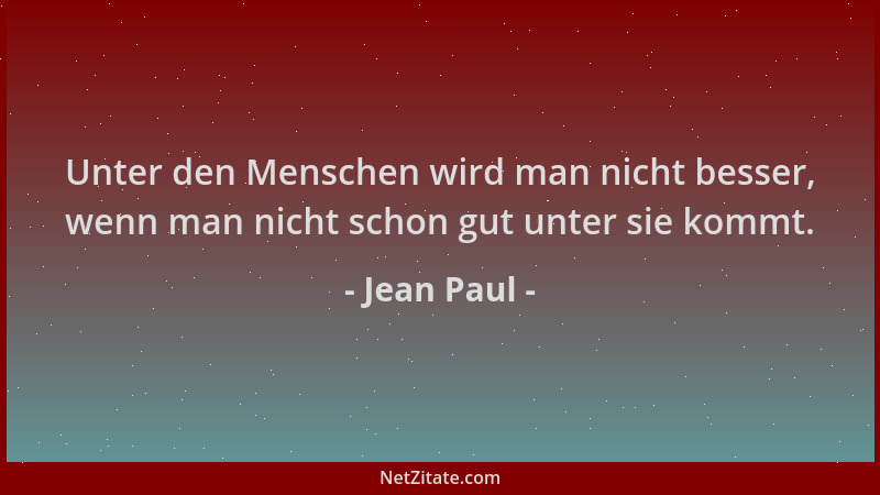 Jean Paul - Unter den Menschen wird man nicht besser, wenn man nicht schon gut unter sie kommt....