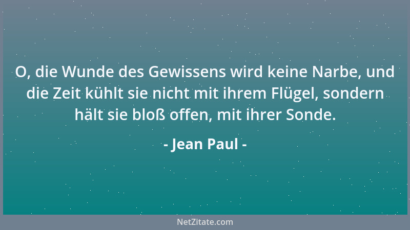 Jean Paul - O, die Wunde des Gewissens wird keine Narbe, und die Zeit kühlt sie nicht mit ihrem Flügel, sondern hält sie bl...