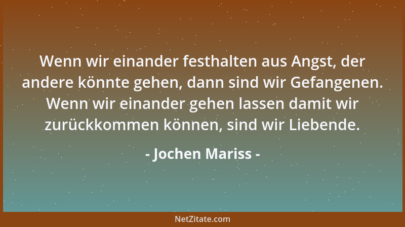 Jochen Mariss - Wenn wir einander festhalten aus Angst, der andere könnte gehen, dann sind wir Gefangenen. Wenn wir einande...