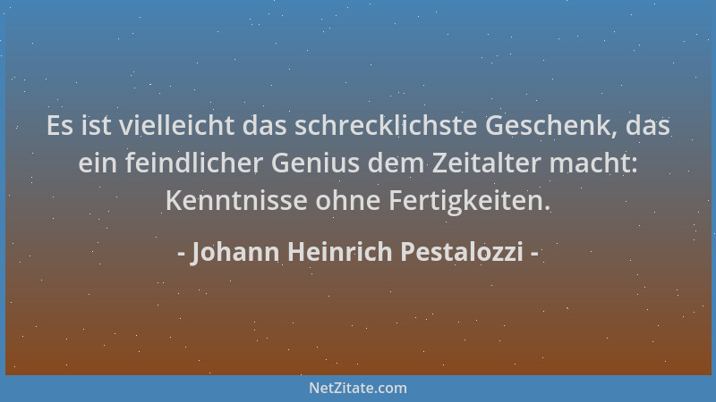 Johann Heinrich Pestalozzi - Es ist vielleicht das schrecklichste Geschenk, das ein feindlicher Genius dem Zeitalter macht:...