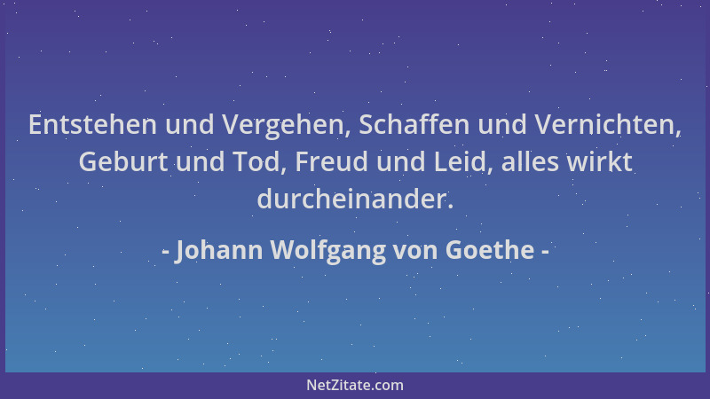 Johann Wolfgang von Goethe - Entstehen und Vergehen, Schaffen und Vernichten, Geburt und Tod, Freud und Leid, alles wirkt d...
