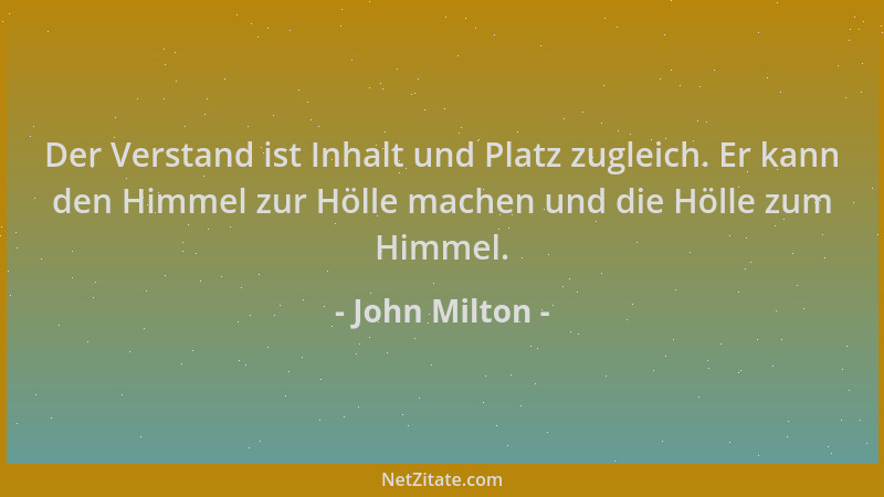 John Milton - Der Verstand ist Inhalt und Platz zugleich. Er kann den Himmel zur Hölle machen und die Hölle zum Himmel....