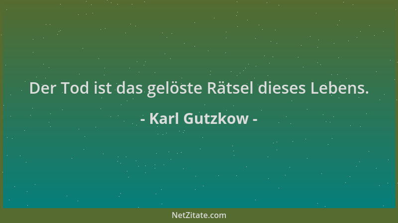 Karl Gutzkow - Der Tod ist das gelöste Rätsel dieses Lebens....