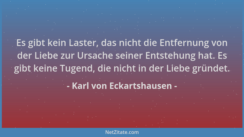 Karl von Eckartshausen - Es gibt kein Laster, das nicht die Entfernung von der Liebe zur Ursache seiner Entstehung hat. Es...
