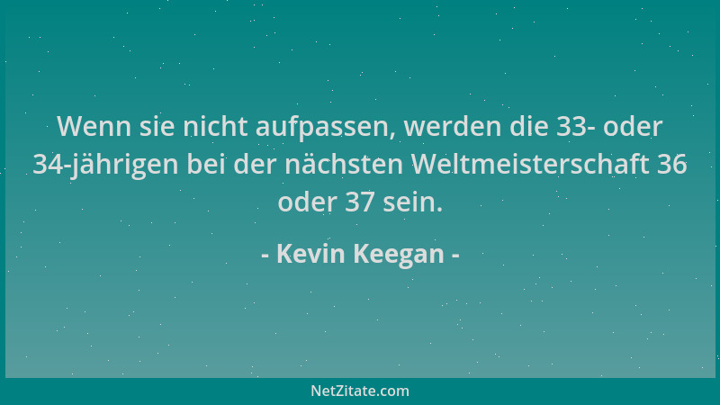 Kevin Keegan - Wenn sie nicht aufpassen, werden die 33- oder 34-jährigen bei der nächsten Weltmeisterschaft 36 oder 37 sein...