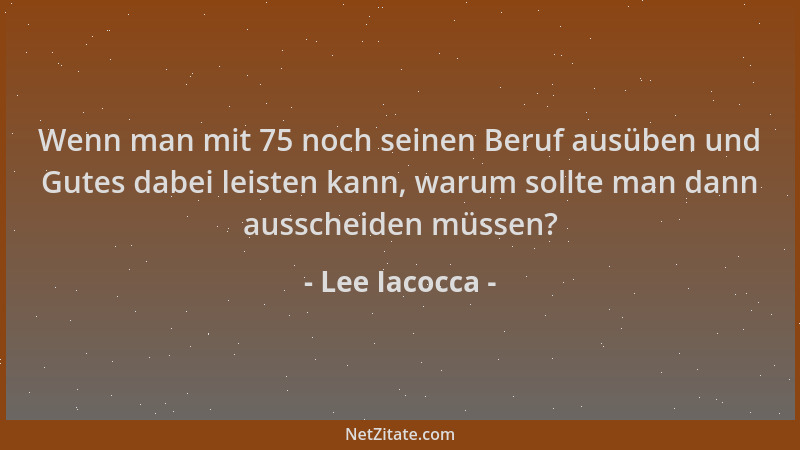 Lee Iacocca - Wenn man mit 75 noch seinen Beruf ausüben und Gutes dabei leisten kann, warum sollte man dann ausscheiden müs...