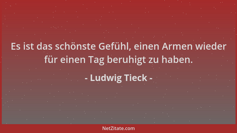 Ludwig Tieck - Es ist das schönste Gefühl, einen Armen wieder für einen Tag beruhigt zu haben....