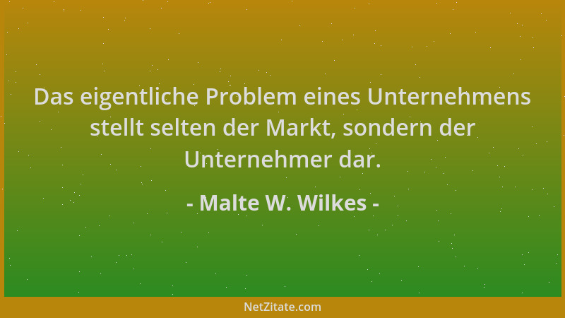 Malte W. Wilkes - Das eigentliche Problem eines Unternehmens stellt selten der Markt, sondern der Unternehmer dar....