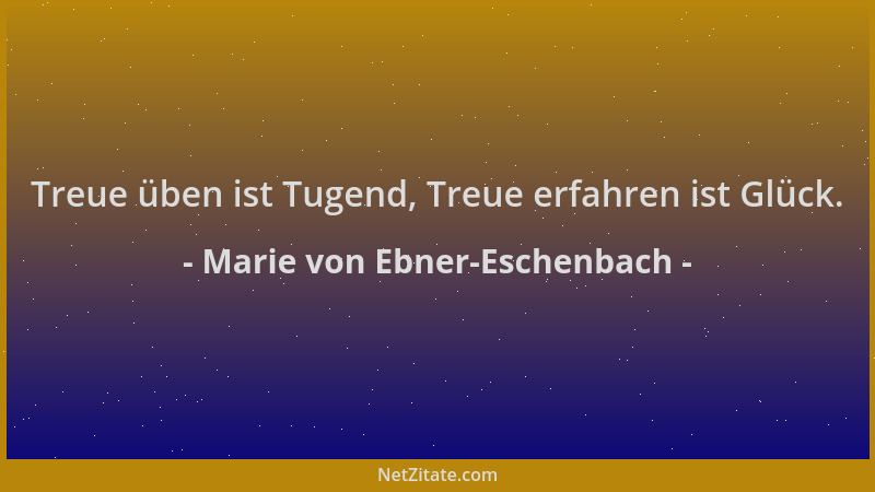 Marie von Ebner-Eschenbach - Treue üben ist Tugend, Treue erfahren ist Glück....