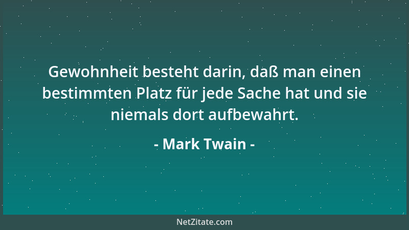 Mark Twain - Gewohnheit besteht darin, daß man einen bestimmten Platz für jede Sache hat und sie niemals dort aufbewahrt....