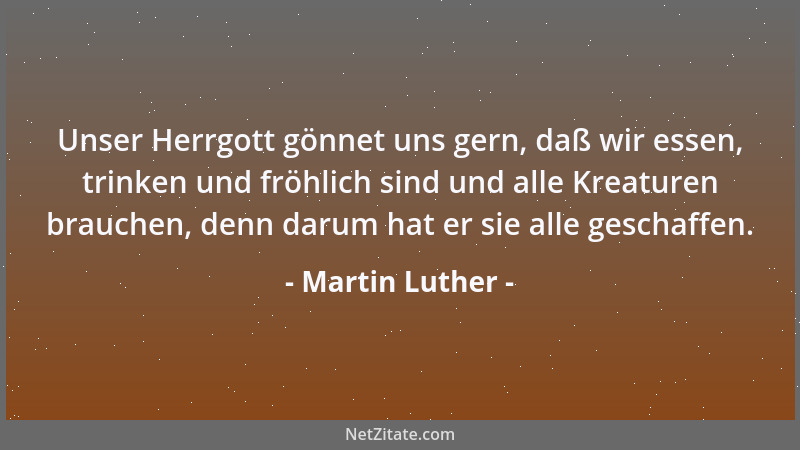 Martin Luther - Unser Herrgott gönnet uns gern, daß wir essen, trinken und fröhlich sind und alle Kreaturen brauchen, denn...