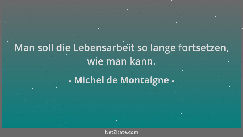 Michel de Montaigne - Man soll die Lebensarbeit so lange fortsetzen, wie man kann....