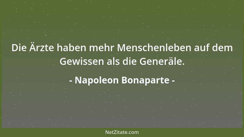 Napoleon Bonaparte - Die Ärzte haben mehr Menschenleben auf dem Gewissen als die Generäle....
