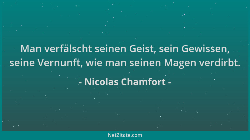 Nicolas Chamfort - Man verfälscht seinen Geist, sein Gewissen, seine Vernunft, wie man seinen Magen verdirbt....