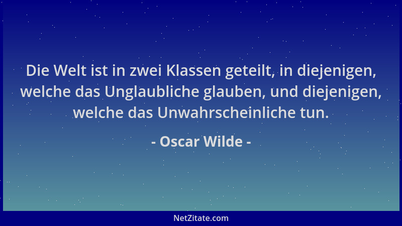 Oscar Wilde - Die Welt ist in zwei Klassen geteilt, in diejenigen, welche das Unglaubliche glauben, und diejenigen, welche...