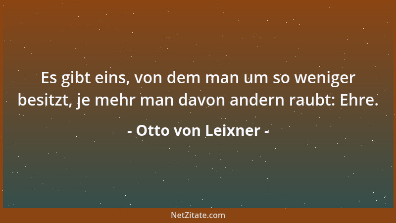 Otto von Leixner - Es gibt eins, von dem man um so weniger besitzt, je mehr man davon andern raubt: Ehre....