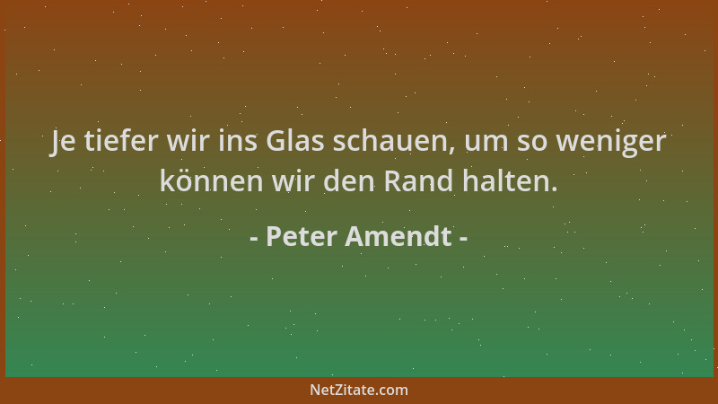 Peter Amendt - Je tiefer wir ins Glas schauen, um so weniger können wir den Rand halten....