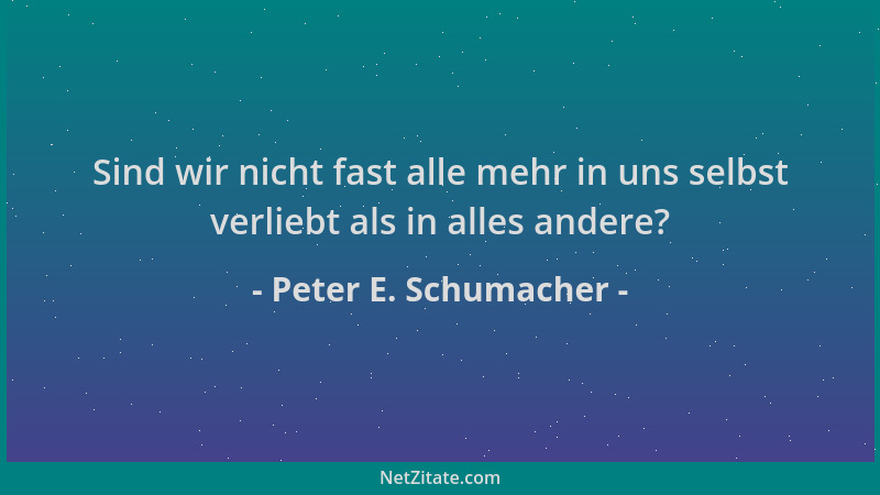 Peter E. Schumacher - Sind wir nicht fast alle mehr in uns selbst verliebt als in alles andere?...