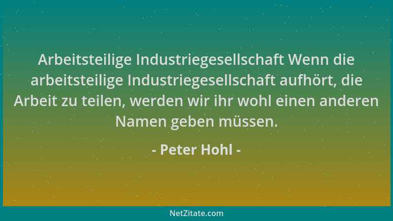 Peter Hohl - Arbeitsteilige Industriegesellschaft Wenn die arbeitsteilige Industriegesellschaft aufhört, die Arbeit zu teil...