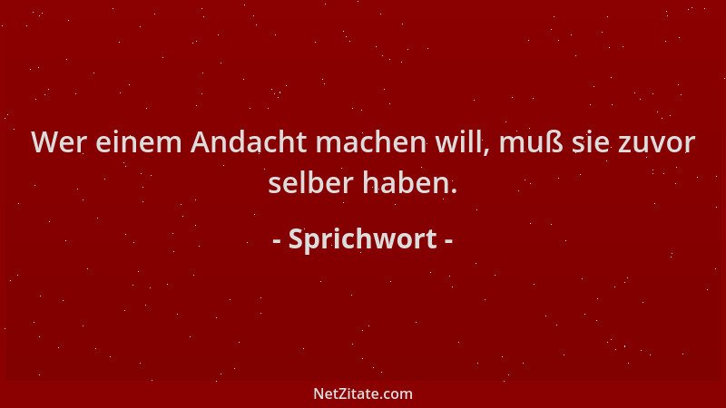 Sprichwort - Wer einem Andacht machen will, muß sie zuvor selber haben....