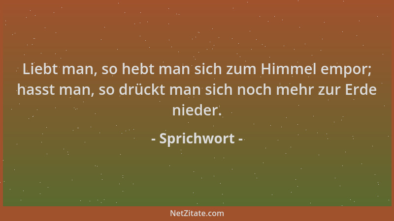 Sprichwort - Liebt man, so hebt man sich zum Himmel empor; hasst man, so drückt man sich noch mehr zur Erde nieder....