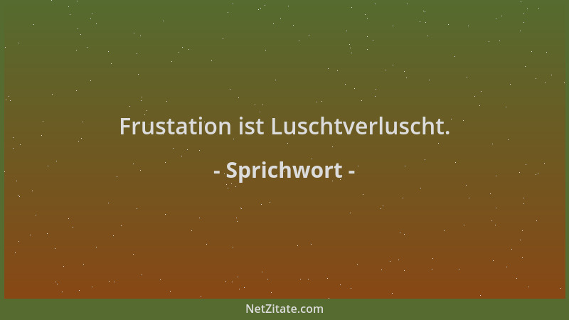 Sprichwort - Frustation ist Luschtverluscht....