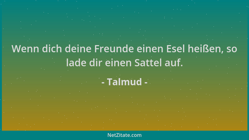Talmud - Wenn dich deine Freunde einen Esel heißen, so lade dir einen Sattel auf....