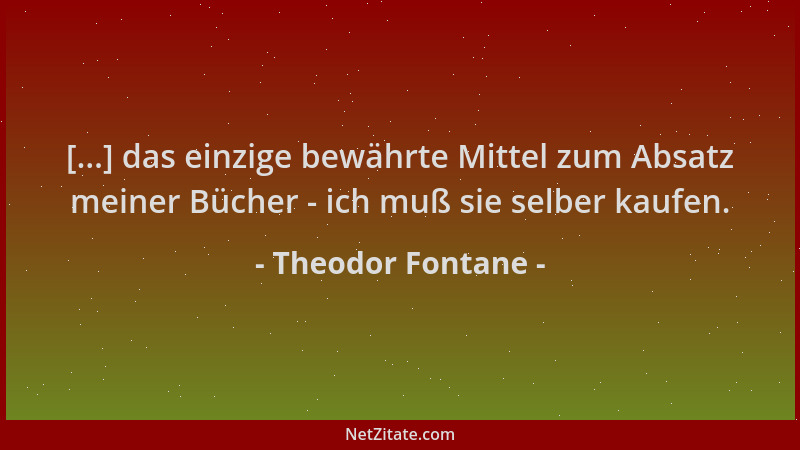 Theodor Fontane - [...] das einzige bewährte Mittel zum Absatz meiner Bücher - ich muß sie selber kaufen....
