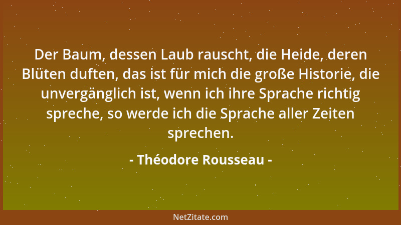 Théodore Rousseau - Der Baum, dessen Laub rauscht, die Heide, deren Blüten duften, das ist für mich die große Historie, die...
