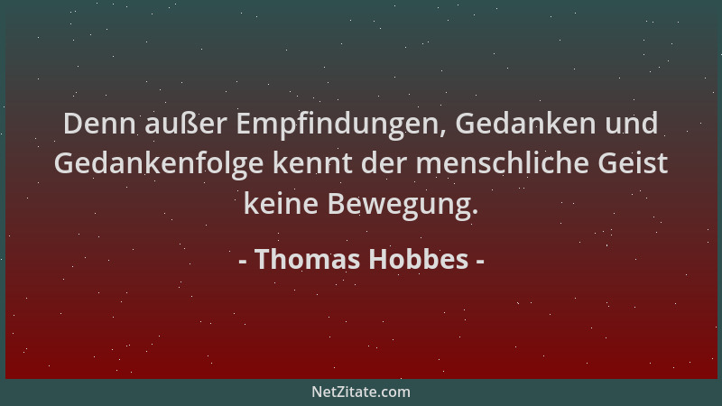 Thomas Hobbes - Denn außer Empfindungen, Gedanken und Gedankenfolge kennt der menschliche Geist keine Bewegung....