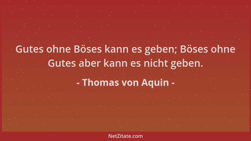 Thomas von Aquin - Gutes ohne Böses kann es geben; Böses ohne Gutes aber kann es nicht geben....