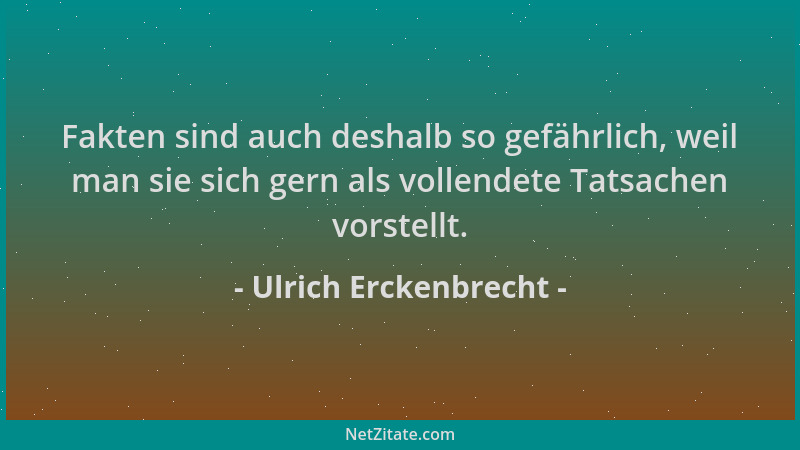 Ulrich Erckenbrecht - Fakten sind auch deshalb so gefährlich, weil man sie sich gern als vollendete Tatsachen vorstellt....