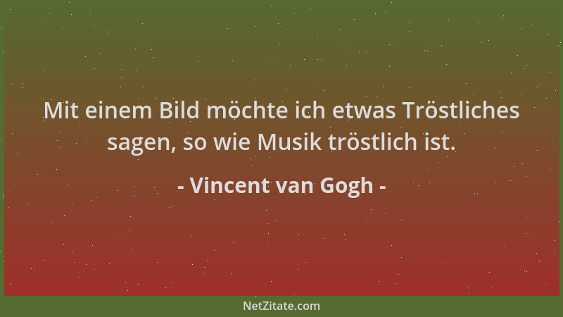 Vincent van Gogh - Mit einem Bild möchte ich etwas Tröstliches sagen, so wie Musik tröstlich ist....