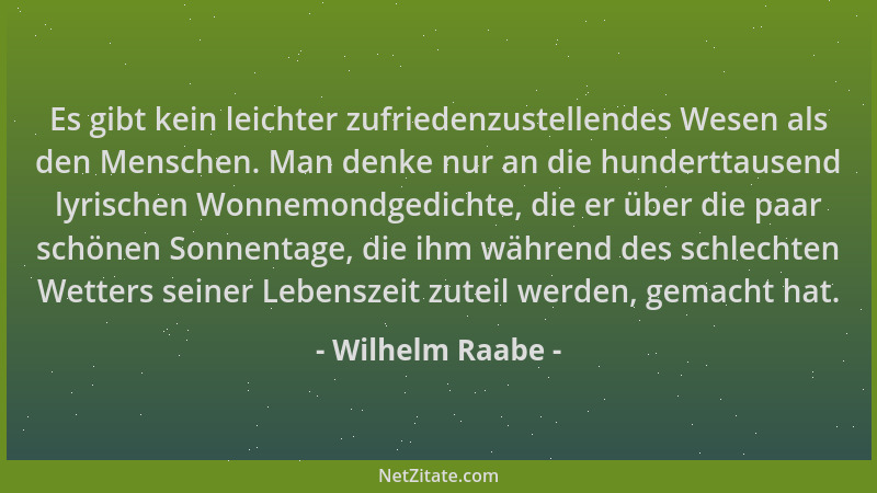 Wilhelm Raabe - Es gibt kein leichter zufriedenzustellendes Wesen als den Menschen. Man denke nur an die hunderttausend lyr...