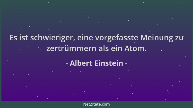 Albert Einstein - Es ist schwieriger, eine vorgefasste Meinung zu zertrümmern als ein Atom....