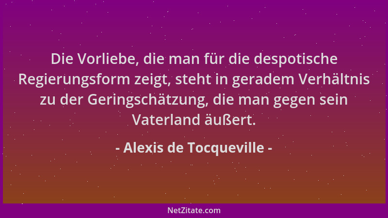 Alexis de Tocqueville - Die Vorliebe, die man für die despotische Regierungsform zeigt, steht in geradem Verhältnis zu der...