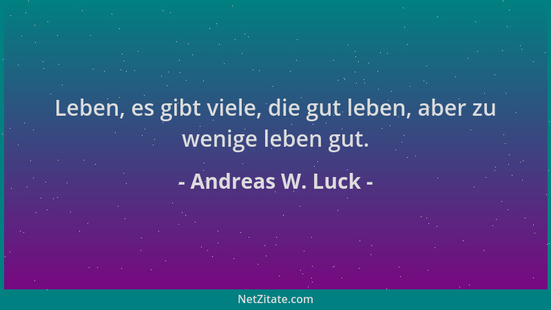 Andreas W. Luck - Leben, es gibt viele, die gut leben, aber zu wenige leben gut....