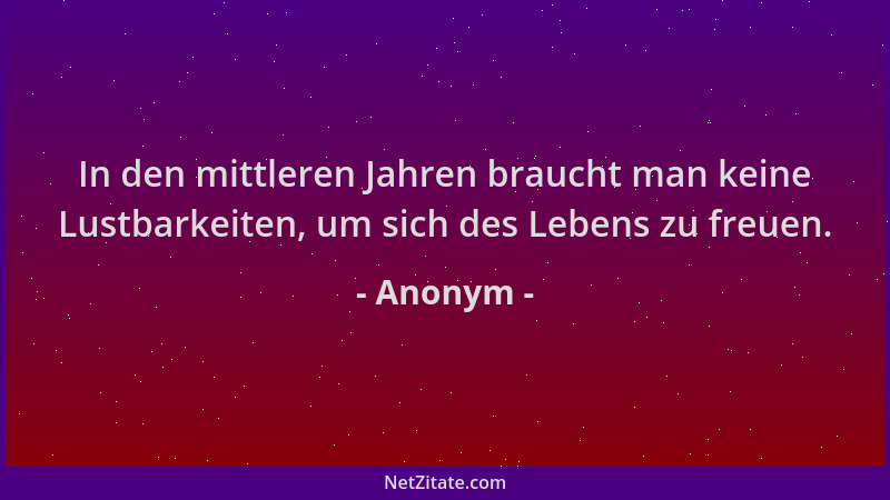 Anonym - In den mittleren Jahren braucht man keine Lustbarkeiten, um sich des Lebens zu freuen....