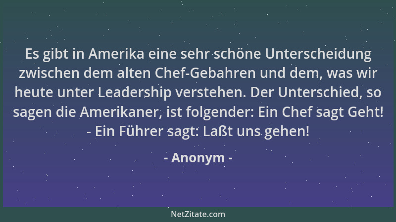 Anonym - Es gibt in Amerika eine sehr schöne Unterscheidung zwischen dem alten Chef-Gebahren und dem, was wir heute unter L...